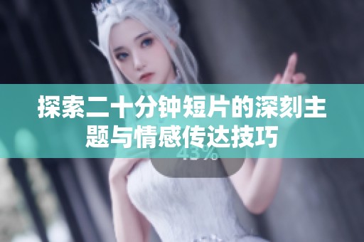 探索二十分钟短片的深刻主题与情感传达技巧