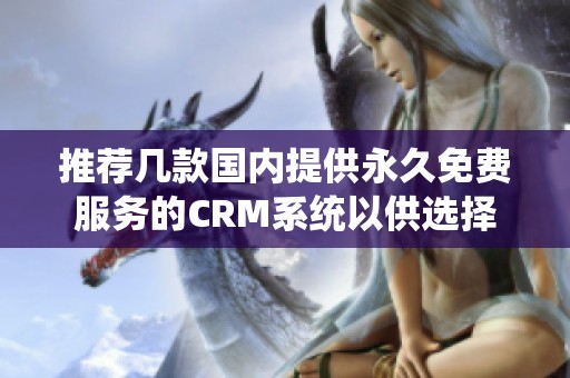 推荐几款国内提供永久免费服务的CRM系统以供选择