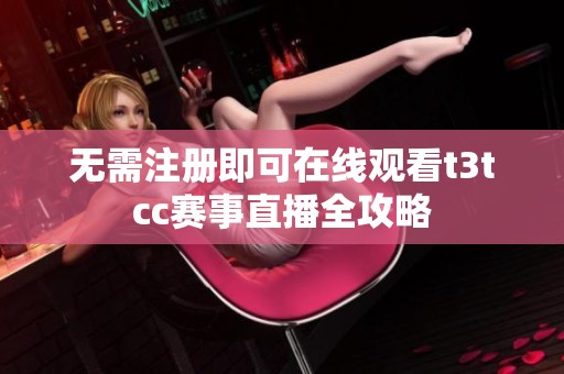 无需注册即可在线观看t3tcc赛事直播全攻略