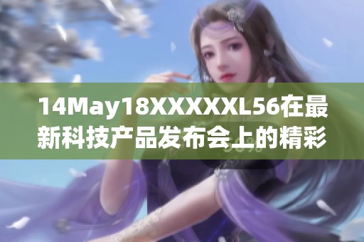 14May18XXXXXL56在最新科技产品发布会上的精彩表现与亮点回顾