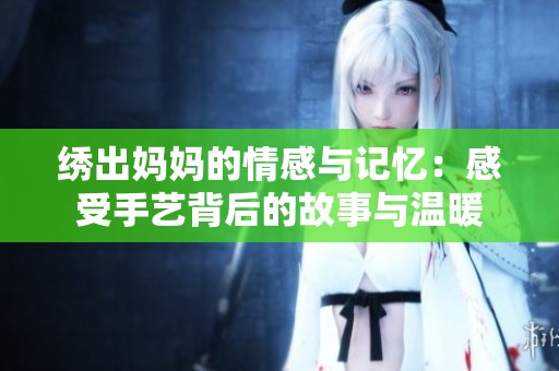 绣出妈妈的情感与记忆：感受手艺背后的故事与温暖