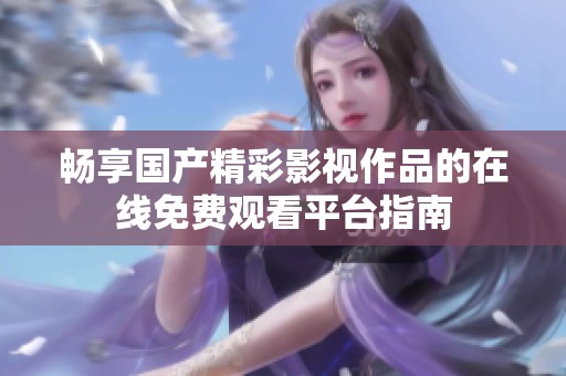 畅享国产精彩影视作品的在线免费观看平台指南