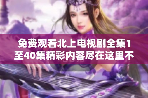 免费观看北上电视剧全集1至40集精彩内容尽在这里不容错过