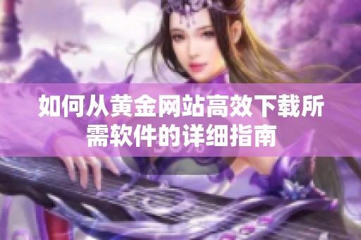 如何从黄金网站高效下载所需软件的详细指南