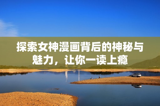 探索女神漫画背后的神秘与魅力，让你一读上瘾