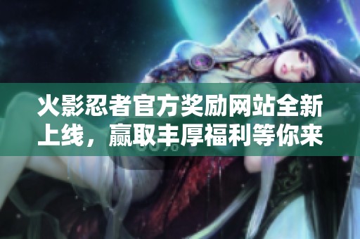 火影忍者官方奖励网站全新上线，赢取丰厚福利等你来体验
