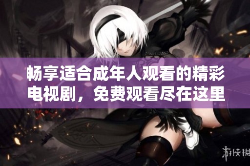 畅享适合成年人观看的精彩电视剧，免费观看尽在这里