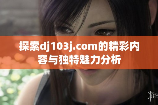 探索dj103j.com的精彩内容与独特魅力分析
