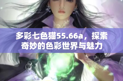 多彩七色猫55.66a，探索奇妙的色彩世界与魅力