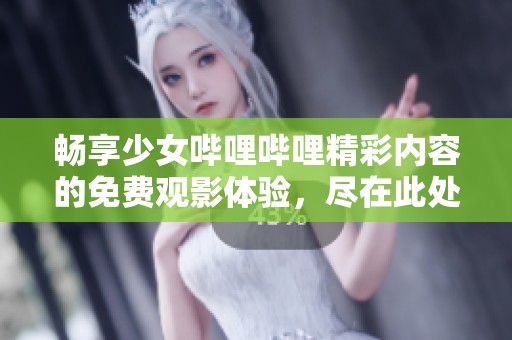 畅享少女哔哩哔哩精彩内容的免费观影体验，尽在此处！