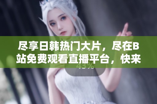 尽享日韩热门大片，尽在B站免费观看直播平台，快来体验吧