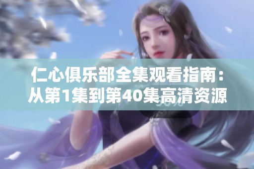 仁心俱乐部全集观看指南：从第1集到第40集高清资源推荐