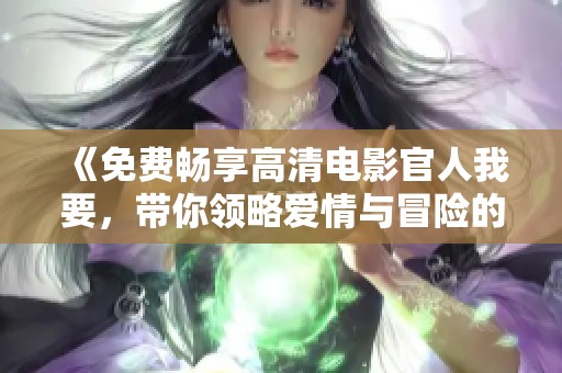 《免费畅享高清电影官人我要，带你领略爱情与冒险的精彩故事》