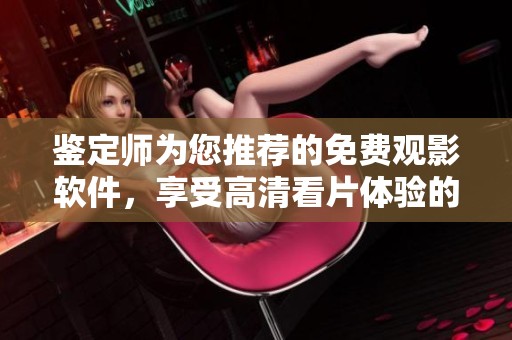 鉴定师为您推荐的免费观影软件，享受高清看片体验的必备工具