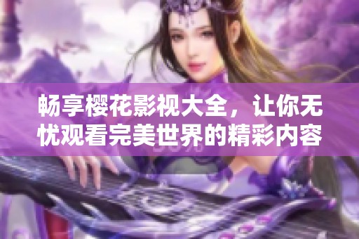 畅享樱花影视大全，让你无忧观看完美世界的精彩内容