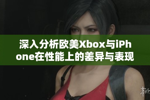 深入分析欧美Xbox与iPhone在性能上的差异与表现