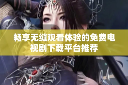 畅享无缝观看体验的免费电视剧下载平台推荐