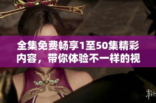 全集免费畅享1至50集精彩内容，带你体验不一样的视听盛宴