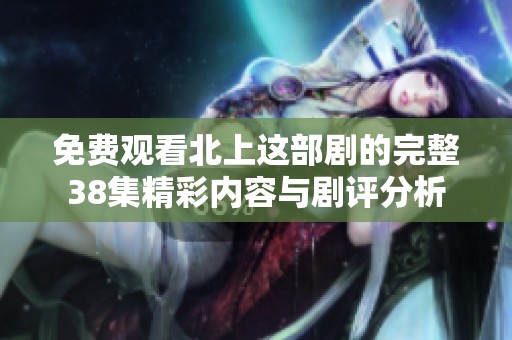 免费观看北上这部剧的完整38集精彩内容与剧评分析