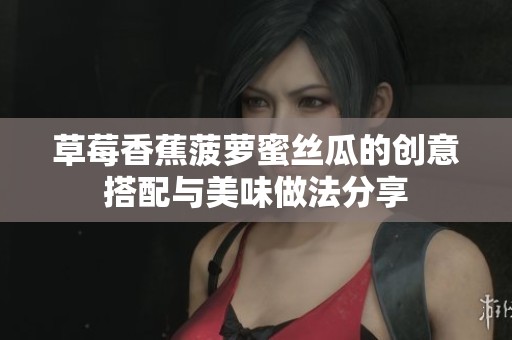 草莓香蕉菠萝蜜丝瓜的创意搭配与美味做法分享