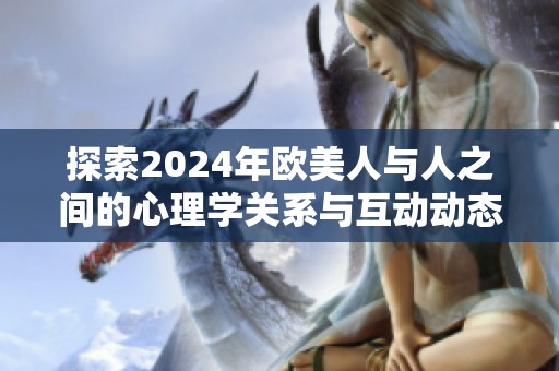 探索2024年欧美人与人之间的心理学关系与互动动态分析