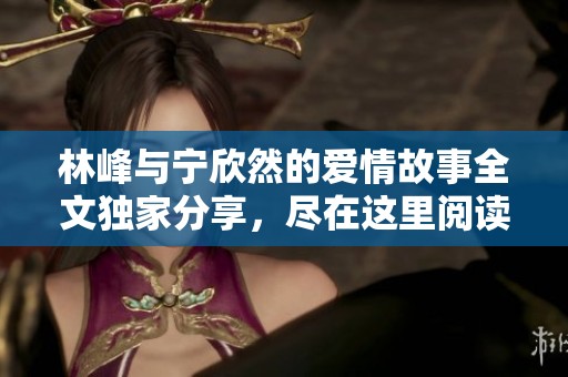 林峰与宁欣然的爱情故事全文独家分享，尽在这里阅读