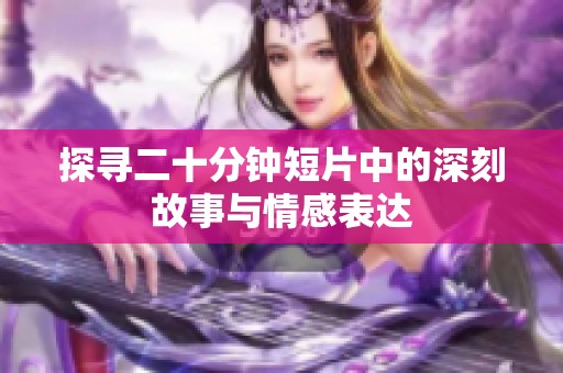 探寻二十分钟短片中的深刻故事与情感表达