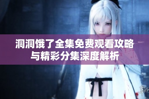 洞洞饿了全集免费观看攻略与精彩分集深度解析