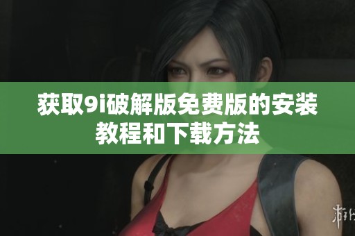 获取9i破解版免费版的安装教程和下载方法