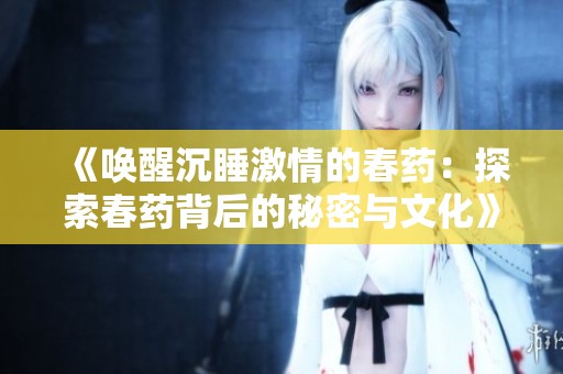 《唤醒沉睡激情的春药：探索春药背后的秘密与文化》
