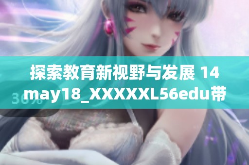 探索教育新视野与发展 14may18_XXXXXL56edu带你领略未来学习之道