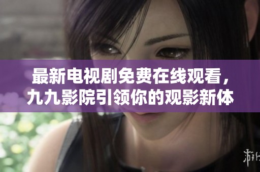 最新电视剧免费在线观看，九九影院引领你的观影新体验