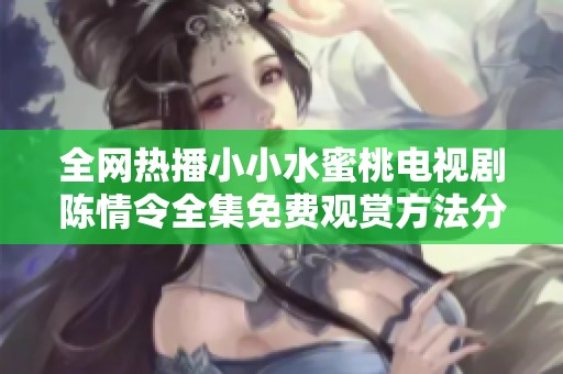 全网热播小小水蜜桃电视剧陈情令全集免费观赏方法分享