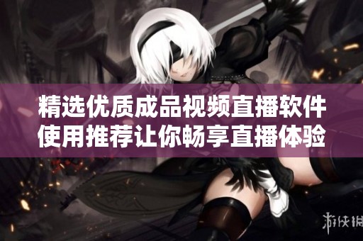 精选优质成品视频直播软件使用推荐让你畅享直播体验