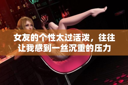 女友的个性太过活泼，往往让我感到一丝沉重的压力