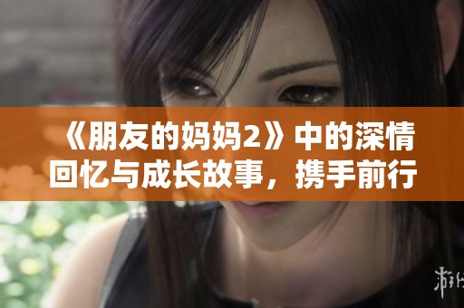《朋友的妈妈2》中的深情回忆与成长故事，携手前行的温暖旅程