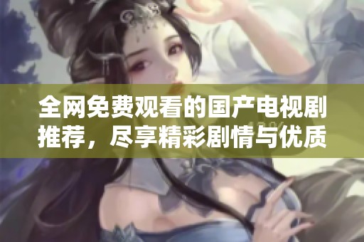 全网免费观看的国产电视剧推荐，尽享精彩剧情与优质演出