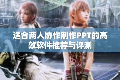适合两人协作制作PPT的高效软件推荐与评测