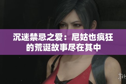 沉迷禁忌之爱：尼姑也疯狂的荒诞故事尽在其中