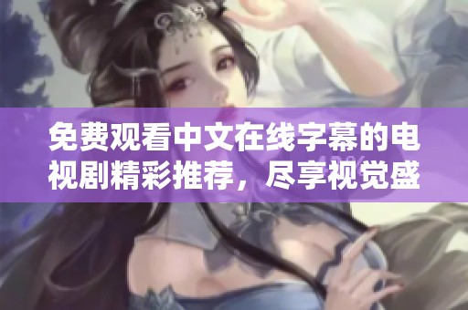 免费观看中文在线字幕的电视剧精彩推荐，尽享视觉盛宴！