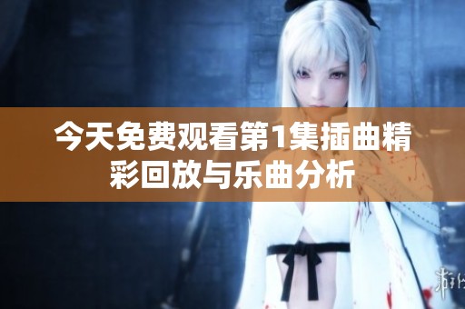今天免费观看第1集插曲精彩回放与乐曲分析