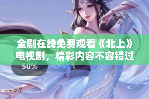 全剧在线免费观看《北上》电视剧，精彩内容不容错过