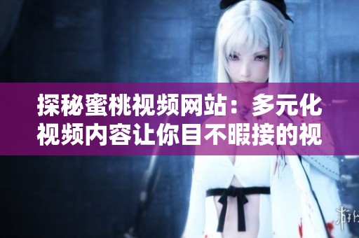 探秘蜜桃视频网站：多元化视频内容让你目不暇接的视听盛宴