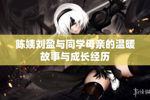 陈姨刘盈与同学母亲的温暖故事与成长经历