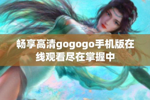 畅享高清gogogo手机版在线观看尽在掌握中