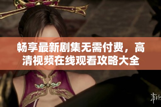 畅享最新剧集无需付费，高清视频在线观看攻略大全