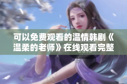 可以免费观看的温情韩剧《温柔的老师》在线观看完整版回顾