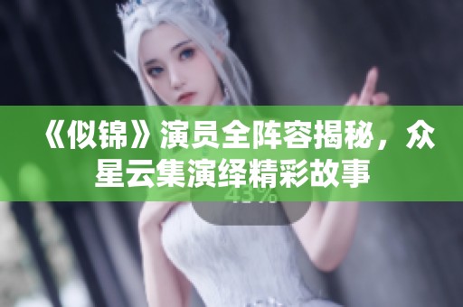 《似锦》演员全阵容揭秘，众星云集演绎精彩故事