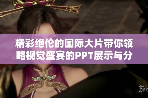 精彩绝伦的国际大片带你领略视觉盛宴的PPT展示与分享