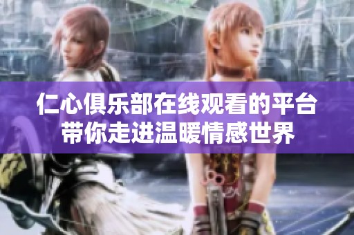 仁心俱乐部在线观看的平台带你走进温暖情感世界